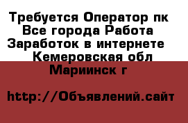 Требуется Оператор пк - Все города Работа » Заработок в интернете   . Кемеровская обл.,Мариинск г.